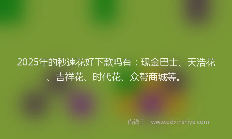 2025年的秒速花好下款吗有：现金巴士、天浩花、吉祥花、时代花、众帮商城等。