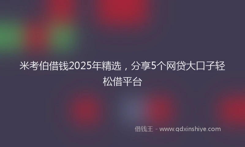 米考伯借钱2025年精选，分享5个网贷大口子轻松借平台