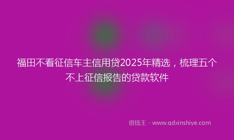 福田不看征信车主信用贷2025年精选，梳理五个不上征信报告的贷款软件