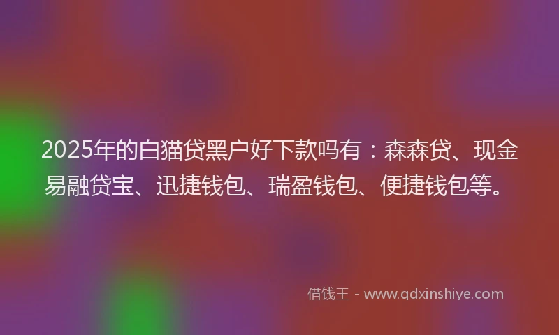 2025年的白猫贷黑户好下款吗有：森森贷、现金易融贷宝、迅捷钱包、瑞盈钱包、便捷钱包等。