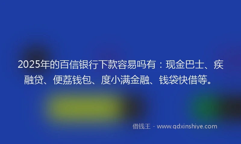 2025年的百信银行下款容易吗有：现金巴士、疾融贷、便荔钱包、度小满金融、钱袋快借等。