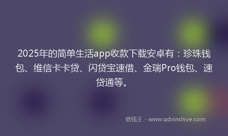 2025年的简单生活app收款下载安卓有：珍珠钱包、维信卡卡贷、闪贷宝速借、金瑞Pro钱包、速贷通等。