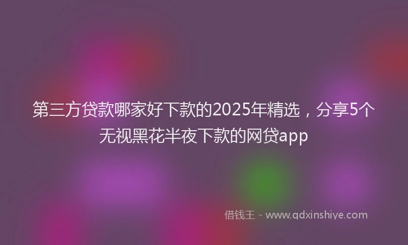 第三方贷款哪家好下款的2025年精选，分享5个无视黑花半夜下款的网贷app