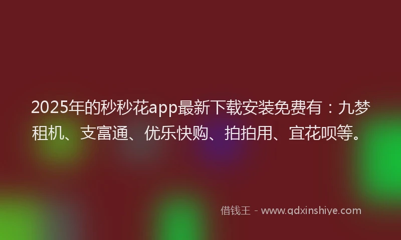 2025年的秒秒花app最新下载安装免费有：九梦租机、支富通、优乐快购、拍拍用、宜花呗等。