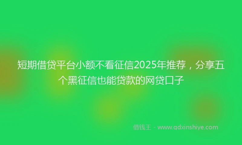 短期借贷平台小额不看征信2025年推荐，分享五个黑征信也能贷款的网贷口子