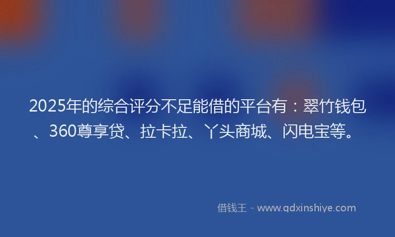2025年的综合评分不足能借的平台有：翠竹钱包、360尊享贷、拉卡拉、丫头商城、闪电宝等。