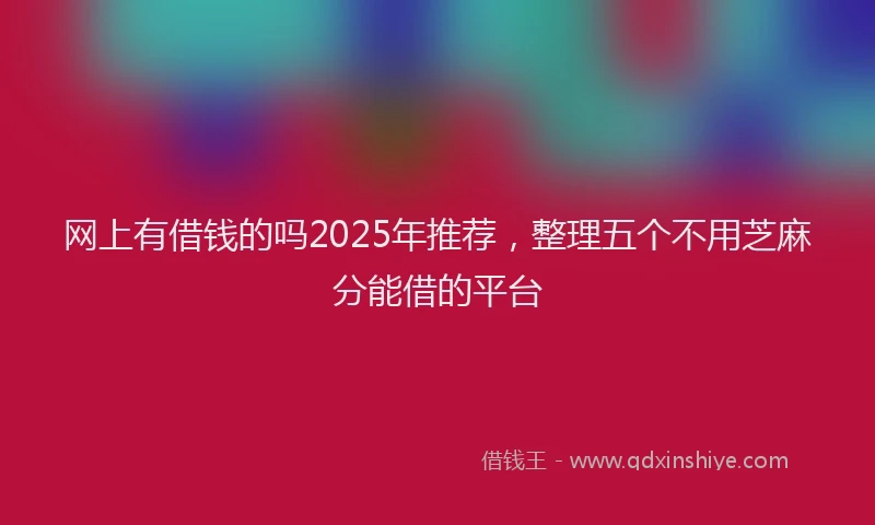 网上有借钱的吗2025年推荐，整理五个不用芝麻分能借的平台