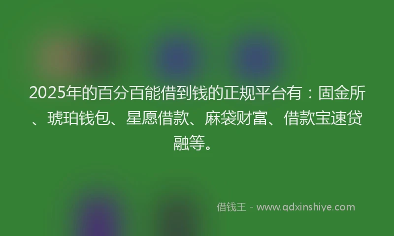 2025年的百分百能借到钱的正规平台有：固金所、琥珀钱包、星愿借款、麻袋财富、借款宝速贷融等。