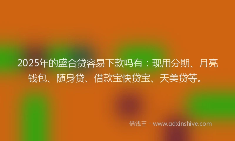 2025年的盛合贷容易下款吗有：现用分期、月亮钱包、随身贷、借款宝快贷宝、天美贷等。