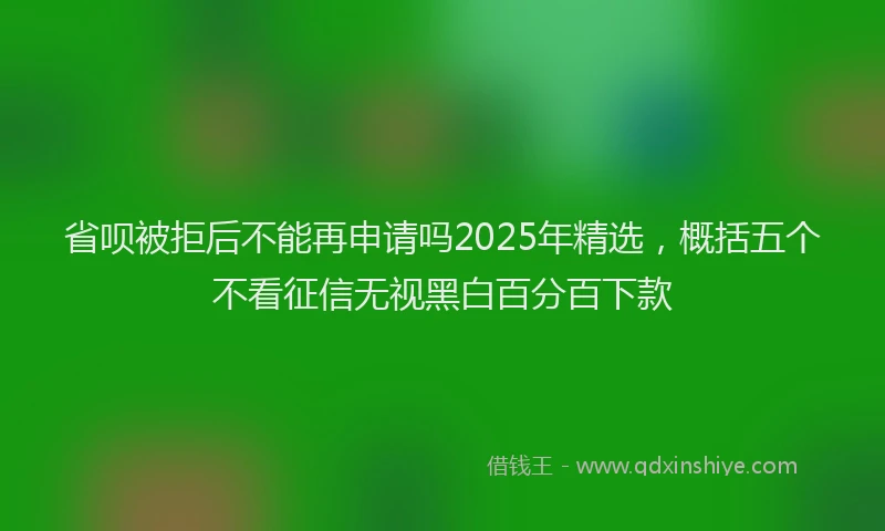 省呗被拒后不能再申请吗2025年精选，概括五个不看征信无视黑白百分百下款