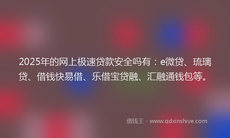 2025年的网上极速贷款安全吗有：e微贷、琉璃贷、借钱快易借、乐借宝贷融、汇融通钱包等。