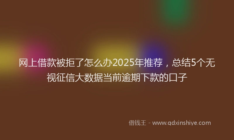 网上借款被拒了怎么办2025年推荐，总结5个无视征信大数据当前逾期下款的口子