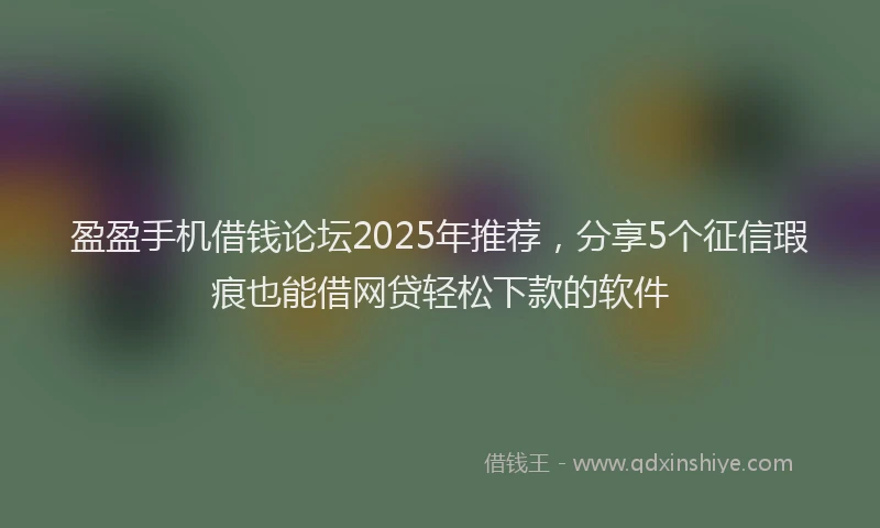 盈盈手机借钱论坛2025年推荐，分享5个征信瑕疵也能借网贷轻松下款的软件