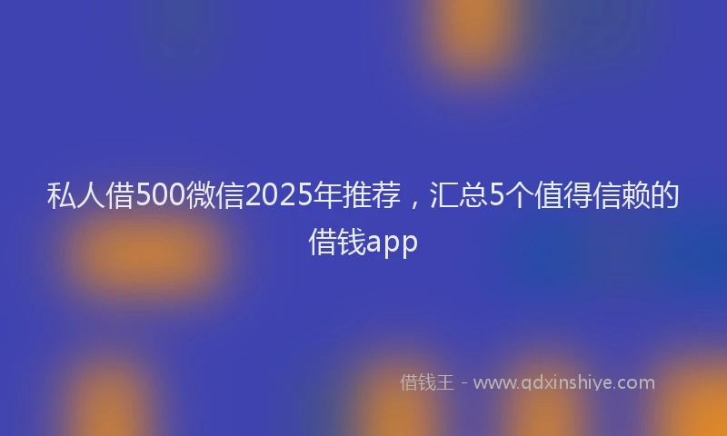 私人借500微信2025年推荐，汇总5个值得信赖的借钱app
