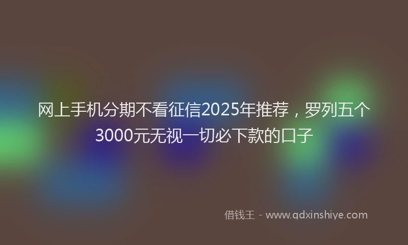 网上手机分期不看征信2025年推荐，罗列五个3000元无视一切必下款的口子