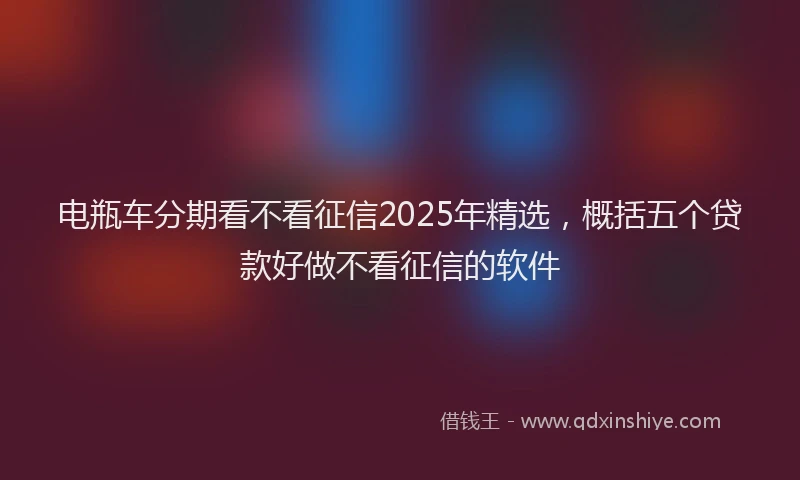 电瓶车分期看不看征信2025年精选，概括五个贷款好做不看征信的软件