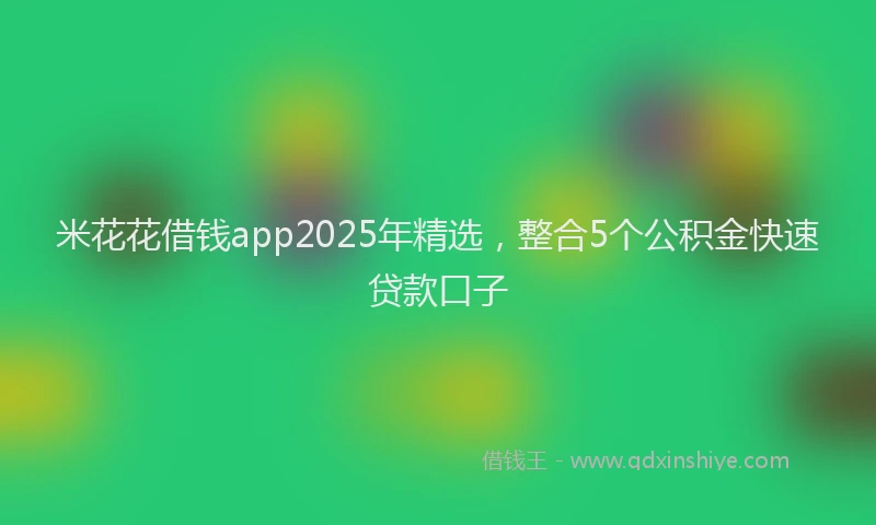 米花花借钱app2025年精选，整合5个公积金快速贷款口子