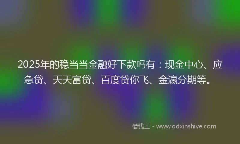 2025年的稳当当金融好下款吗有：现金中心、应急贷、天天富贷、百度贷你飞、金瀛分期等。