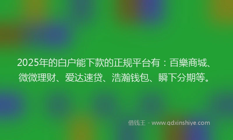2025年的白户能下款的正规平台有：百樂商城、微微理财、爱达速贷、浩瀚钱包、瞬下分期等。
