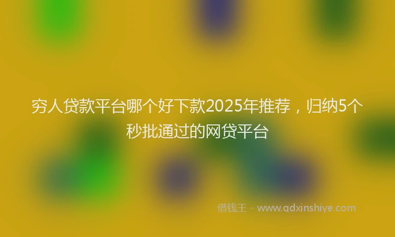 穷人贷款平台哪个好下款2025年推荐，归纳5个秒批通过的网贷平台