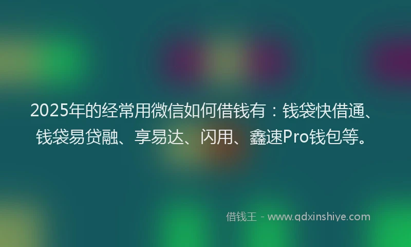 2025年的经常用微信如何借钱有：钱袋快借通、钱袋易贷融、享易达、闪用、鑫速Pro钱包等。