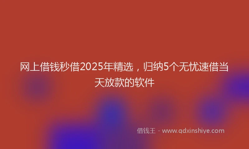 网上借钱秒借2025年精选，归纳5个无忧速借当天放款的软件