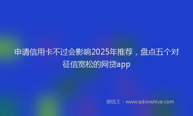 申请信用卡不过会影响2025年推荐，盘点五个对征信宽松的网贷app