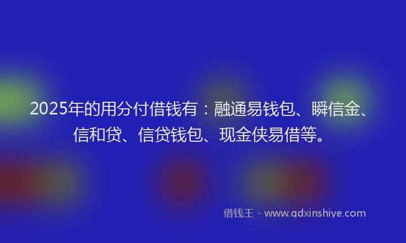 2025年的用分付借钱有：融通易钱包、瞬信金、信和贷、信贷钱包、现金侠易借等。