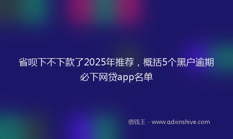 省呗下不下款了2025年推荐，概括5个黑户逾期必下网贷app名单