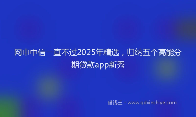 网申中信一直不过2025年精选，归纳五个高能分期贷款app新秀