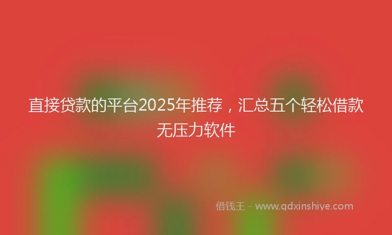 直接贷款的平台2025年推荐，汇总五个轻松借款无压力软件