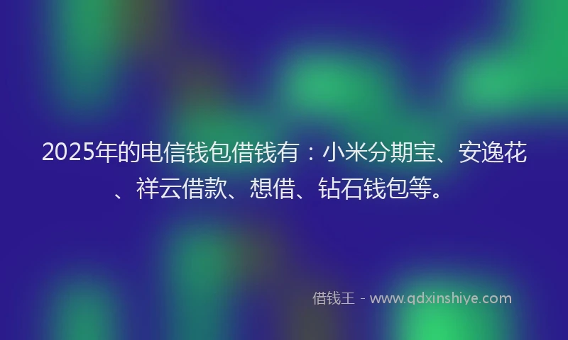 2025年的电信钱包借钱有：小米分期宝、安逸花、祥云借款、想借、钻石钱包等。