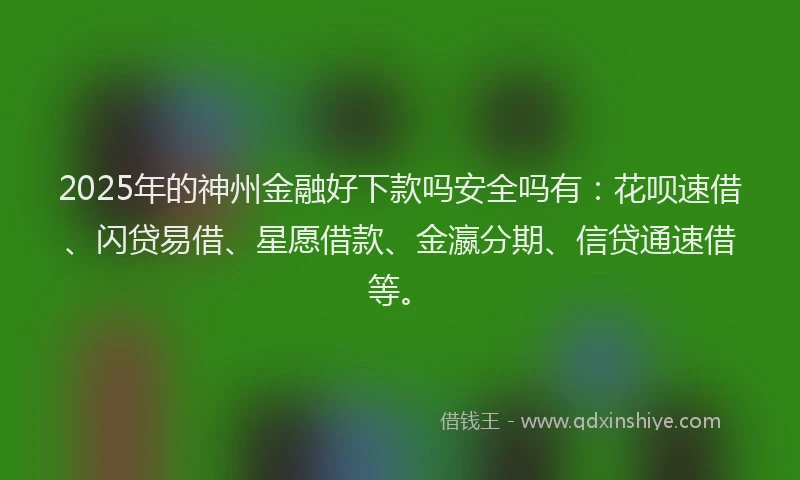 2025年的神州金融好下款吗安全吗有：花呗速借、闪贷易借、星愿借款、金瀛分期、信贷通速借等。