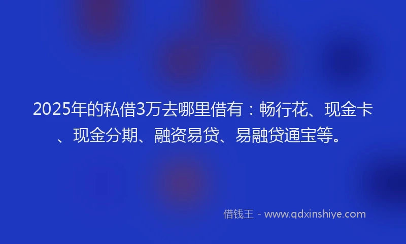 2025年的私借3万去哪里借有：畅行花、现金卡、现金分期、融资易贷、易融贷通宝等。
