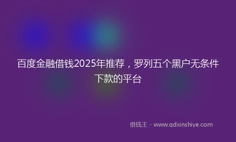 百度金融借钱2025年推荐，罗列五个黑户无条件下款的平台