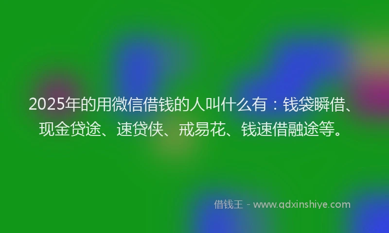 2025年的用微信借钱的人叫什么有：钱袋瞬借、现金贷途、速贷侠、戒易花、钱速借融途等。