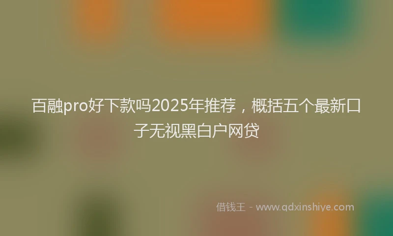 百融pro好下款吗2025年推荐，概括五个最新口子无视黑白户网贷