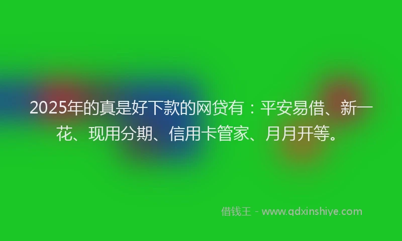 2025年的真是好下款的网贷有：平安易借、新一花、现用分期、信用卡管家、月月开等。