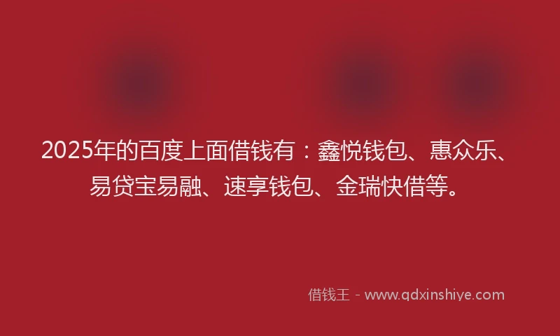 2025年的百度上面借钱有：鑫悦钱包、惠众乐、易贷宝易融、速享钱包、金瑞快借等。