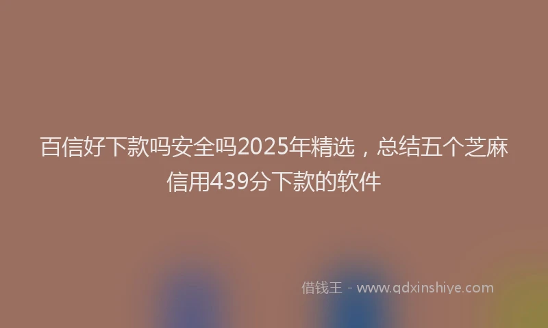 百信好下款吗安全吗2025年精选，总结五个芝麻信用439分下款的软件