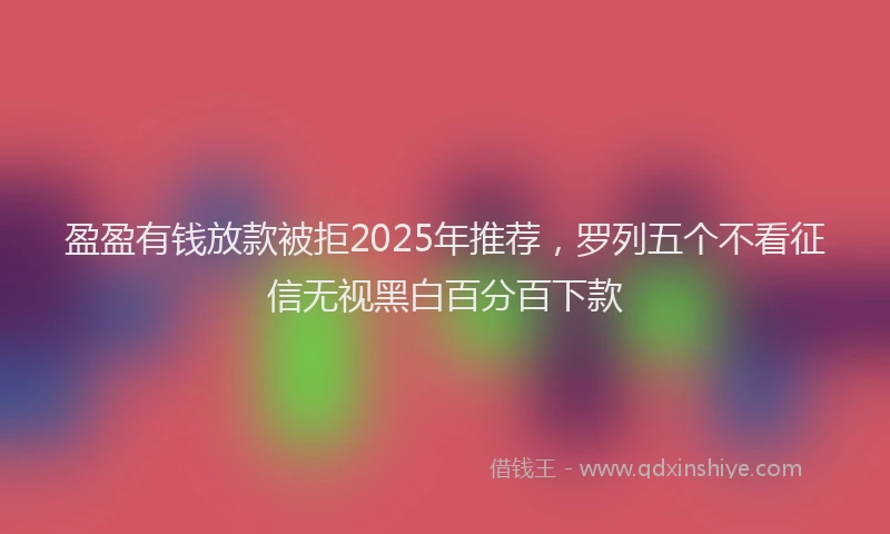 盈盈有钱放款被拒2025年推荐，罗列五个不看征信无视黑白百分百下款