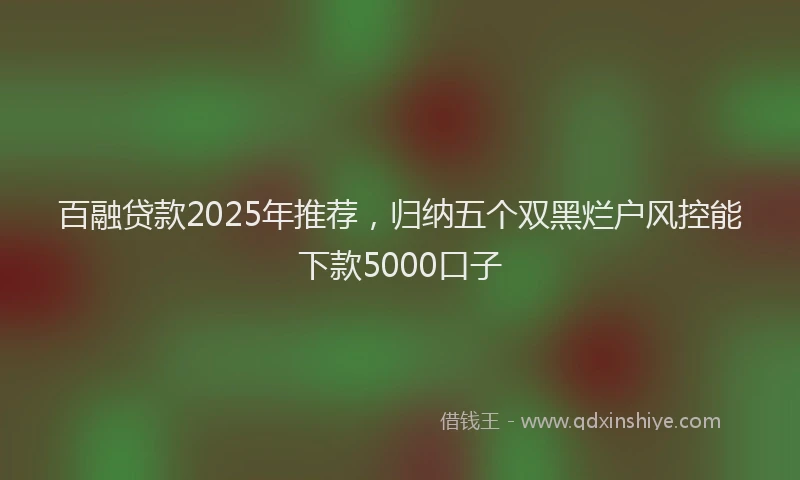 百融贷款2025年推荐，归纳五个双黑烂户风控能下款5000口子