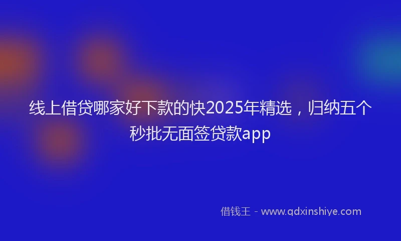 线上借贷哪家好下款的快2025年精选，归纳五个秒批无面签贷款app