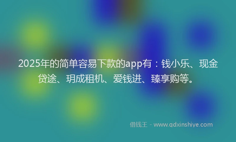 2025年的简单容易下款的app有：钱小乐、现金贷途、玥成租机、爱钱进、臻享购等。