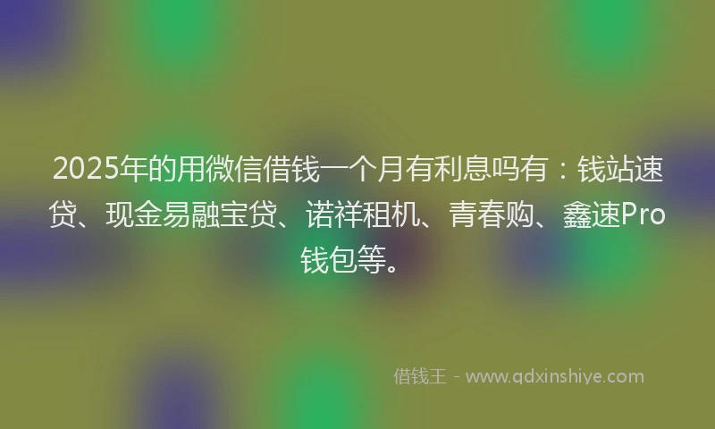 2025年的用微信借钱一个月有利息吗有：钱站速贷、现金易融宝贷、诺祥租机、青春购、鑫速Pro钱包等。