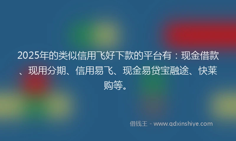 2025年的类似信用飞好下款的平台有：现金借款、现用分期、信用易飞、现金易贷宝融途、快莱购等。