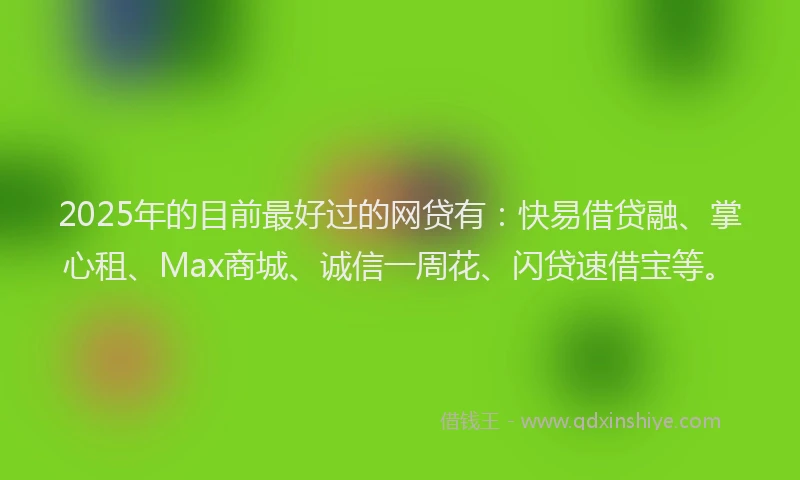 2025年的目前最好过的网贷有：快易借贷融、掌心租、Max商城、诚信一周花、闪贷速借宝等。