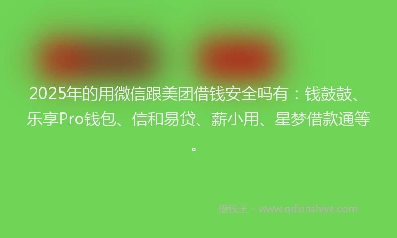2025年的用微信跟美团借钱安全吗有：钱鼓鼓、乐享Pro钱包、信和易贷、薪小用、星梦借款通等。