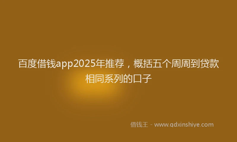 百度借钱app2025年推荐，概括五个周周到贷款相同系列的口子