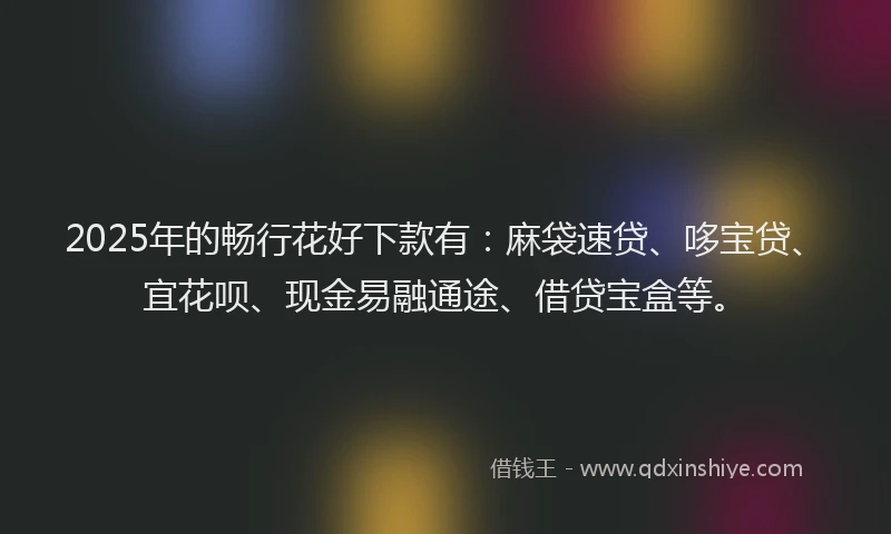 2025年的畅行花好下款有：麻袋速贷、哆宝贷、宜花呗、现金易融通途、借贷宝盒等。